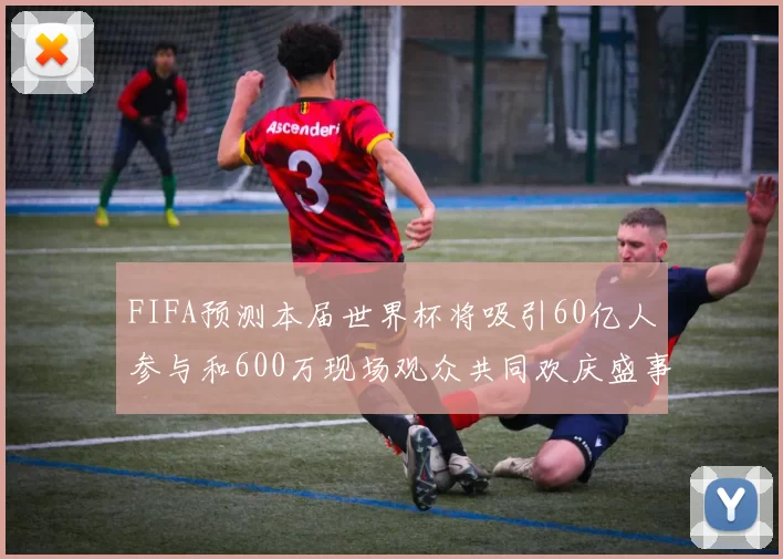 FIFA预测本届世界杯将吸引60亿人参与和600万现场观众共同欢庆盛事