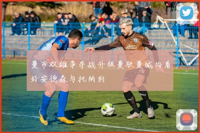 曼市双雄争夺战升级曼联曼城均看好安德森与托纳利