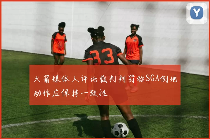 火箭媒体人评论裁判判罚称SGA倒地动作应保持一致性