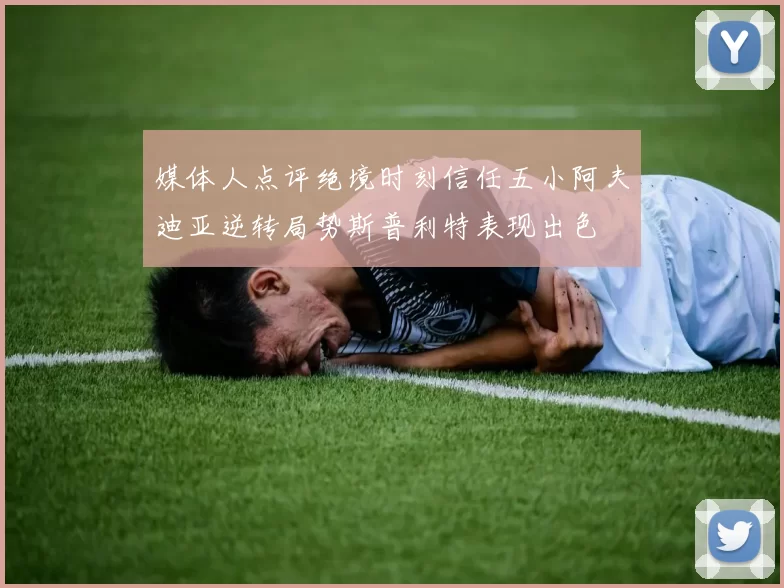 媒体人点评绝境时刻信任五小阿夫迪亚逆转局势斯普利特表现出色