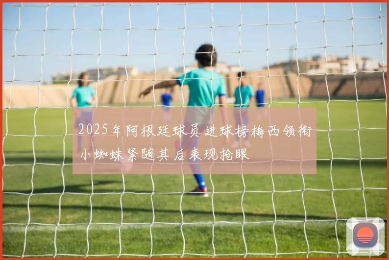 2025年阿根廷球员进球榜梅西领衔小蜘蛛紧随其后表现抢眼