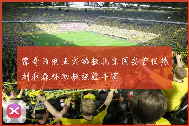 蒙哥马利正式执教北京国安曾任热刺和森林助教经验丰富