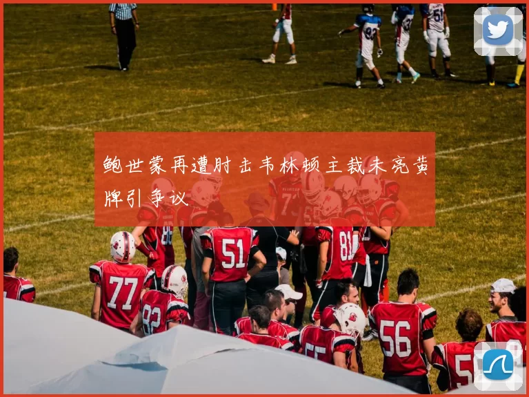 鲍世蒙再遭肘击韦林顿主裁未亮黄牌引争议