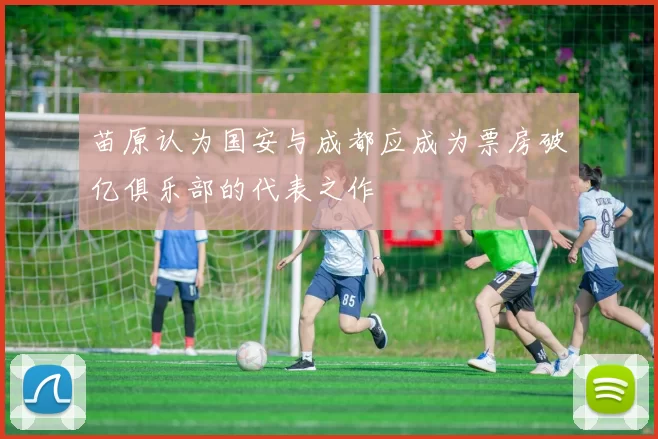苗原认为国安与成都应成为票房破亿俱乐部的代表之作