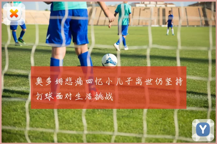 奥多姆悲痛回忆小儿子离世仍坚持打球面对生活挑战