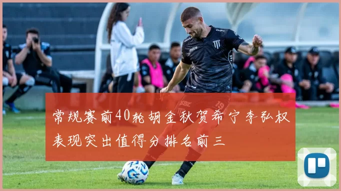常规赛前40轮胡金秋贺希宁李弘权表现突出值得分排名前三