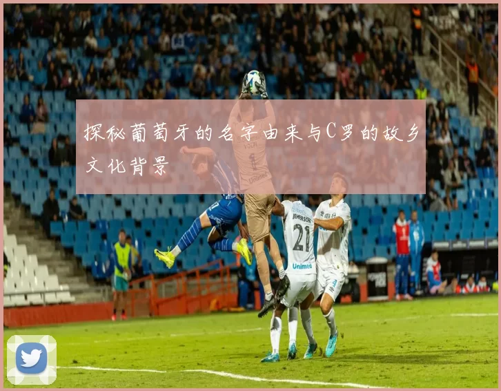 探秘葡萄牙的名字由来与C罗的故乡文化背景