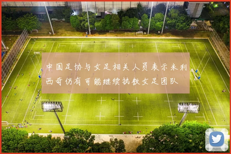 中国足协与女足相关人员表示米利西奇仍有可能继续执教女足团队
