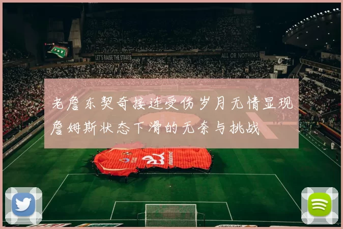 老詹东契奇接连受伤岁月无情显现詹姆斯状态下滑的无奈与挑战