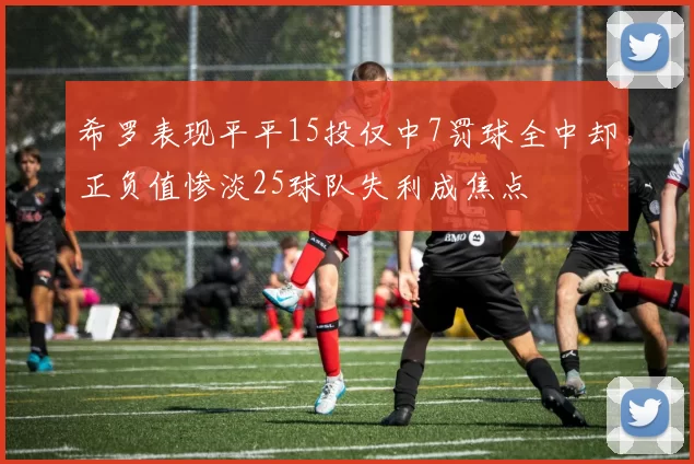 希罗表现平平15投仅中7罚球全中却正负值惨淡25球队失利成焦点