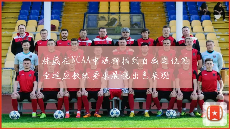 林葳在NCAA中逐渐找到自我定位完全适应教练要求展现出色表现