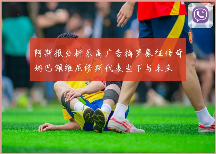 阿斯报分析乐高广告梅罗象征传奇姆巴佩维尼修斯代表当下与未来