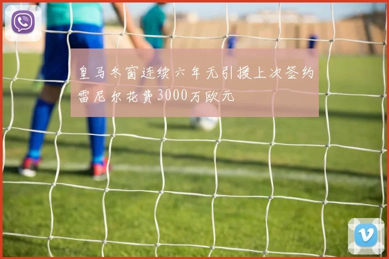 皇马冬窗连续六年无引援上次签约雷尼尔花费3000万欧元