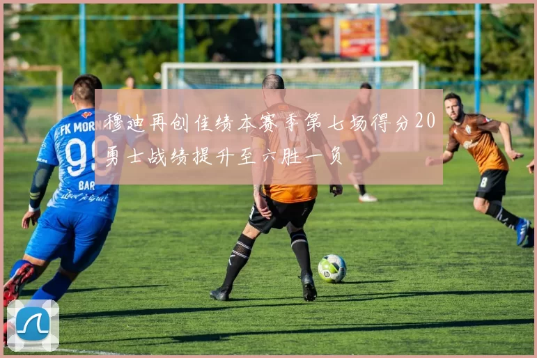 穆迪再创佳绩本赛季第七场得分20勇士战绩提升至六胜一负