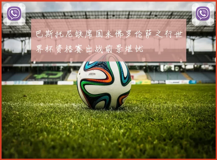 巴斯托尼缺席国米佛罗伦萨之行世界杯资格赛出战前景堪忧