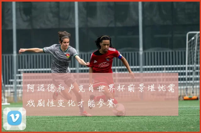 阿诺德和卢克肖世界杯前景堪忧需戏剧性变化才能参赛