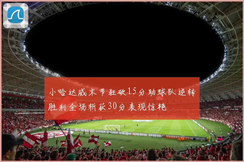 小哈达威末节狂砍15分助球队逆转胜利全场斩获30分表现惊艳
