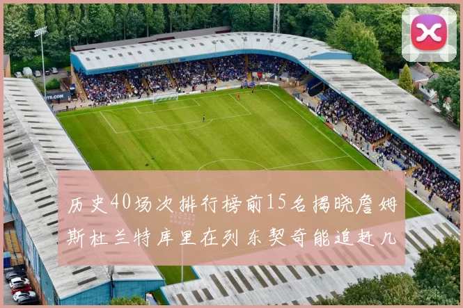 历史40场次排行榜前15名揭晓詹姆斯杜兰特库里在列东契奇能追赶几位传奇球员