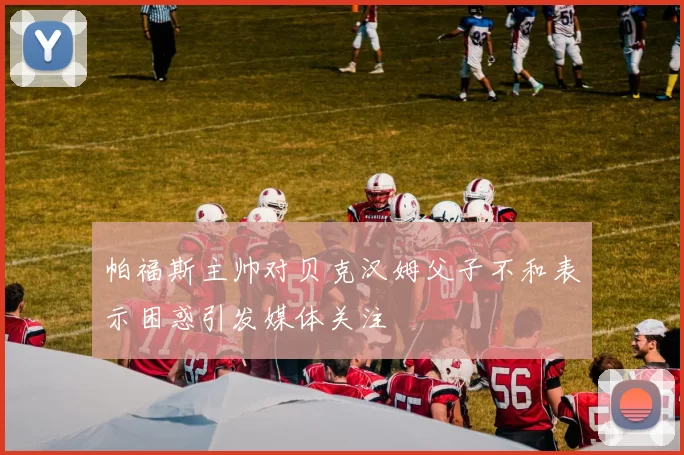 帕福斯主帅对贝克汉姆父子不和表示困惑引发媒体关注