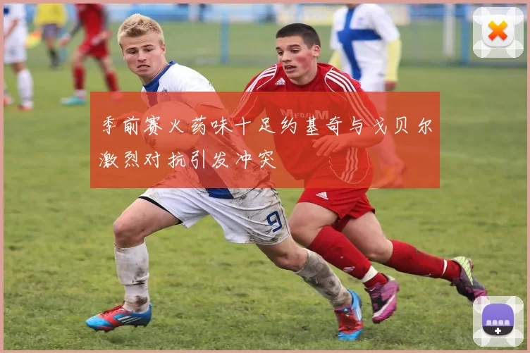 季前赛火药味十足约基奇与戈贝尔激烈对抗引发冲突