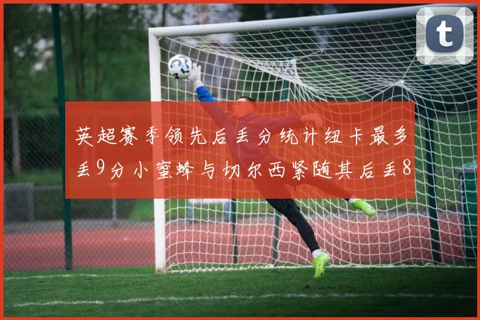 英超赛季领先后丢分统计纽卡最多丢9分小蜜蜂与切尔西紧随其后丢8分