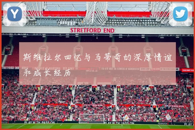 斯维拉尔回忆与马蒂奇的深厚情谊和成长经历
