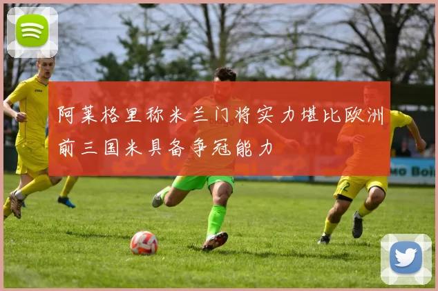 阿莱格里称米兰门将实力堪比欧洲前三国米具备争冠能力