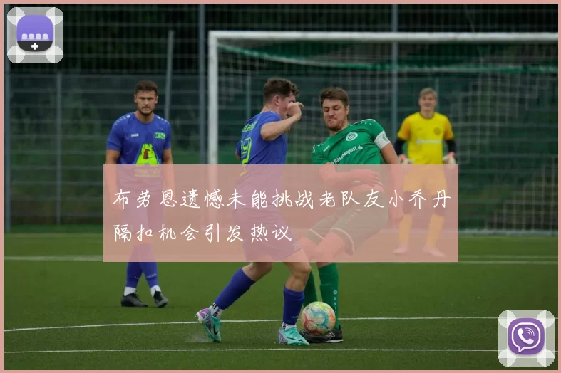 布劳恩遗憾未能挑战老队友小乔丹隔扣机会引发热议