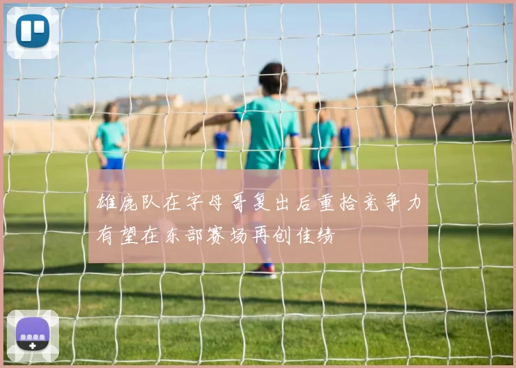 雄鹿队在字母哥复出后重拾竞争力有望在东部赛场再创佳绩