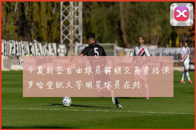今夏新签自由球员解锁交易资格保罗哈登欧文等明星球员在列