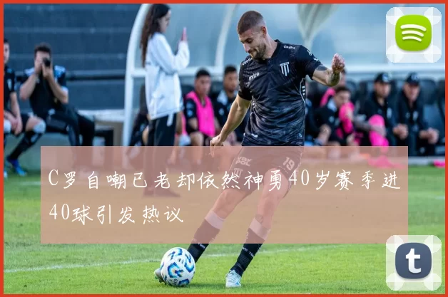C罗自嘲已老却依然神勇40岁赛季进40球引发热议