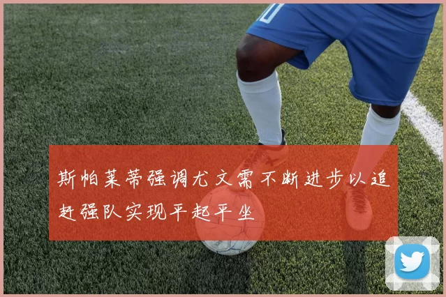 斯帕莱蒂强调尤文需不断进步以追赶强队实现平起平坐