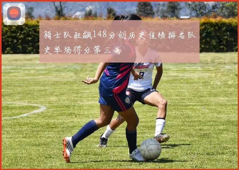 骑士队狂飙148分创历史佳绩排名队史单场得分第三高