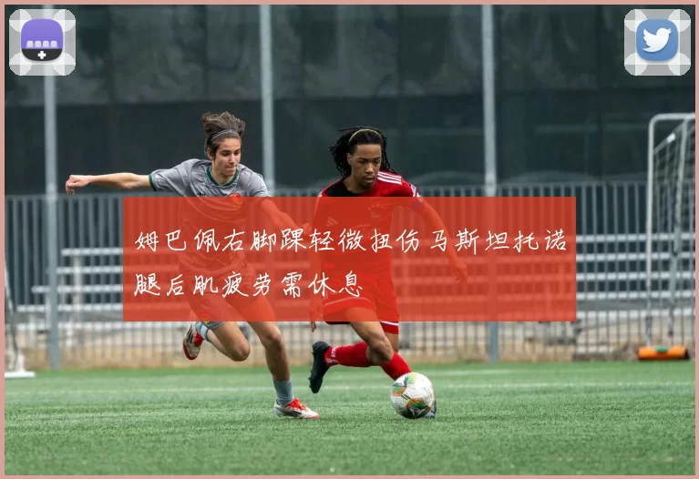 姆巴佩右脚踝轻微扭伤马斯坦托诺腿后肌疲劳需休息