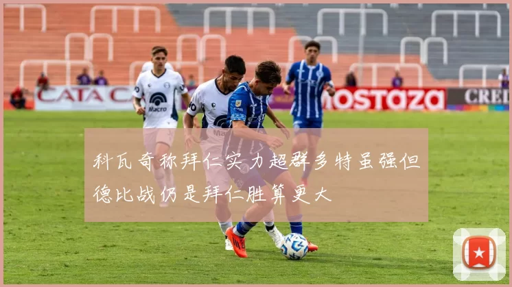 科瓦奇称拜仁实力超群多特虽强但德比战仍是拜仁胜算更大