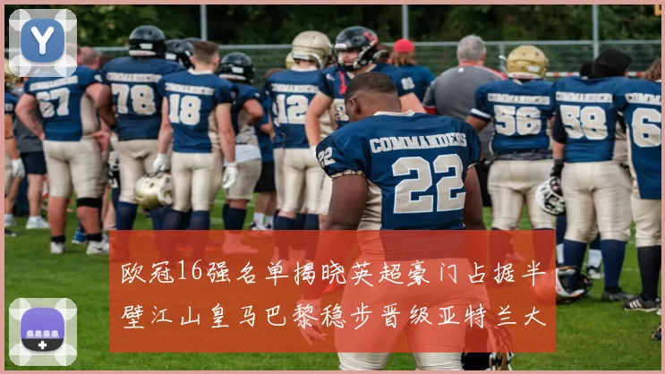 欧冠16强名单揭晓英超豪门占据半壁江山皇马巴黎稳步晋级亚特兰大独撑意甲希望