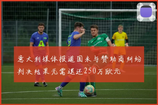 意大利媒体报道国米与赞助商纠纷判决结果无需退还250万欧元