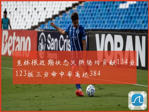 克林根近期状态火热场均贡献134分123板三分命中率高达384