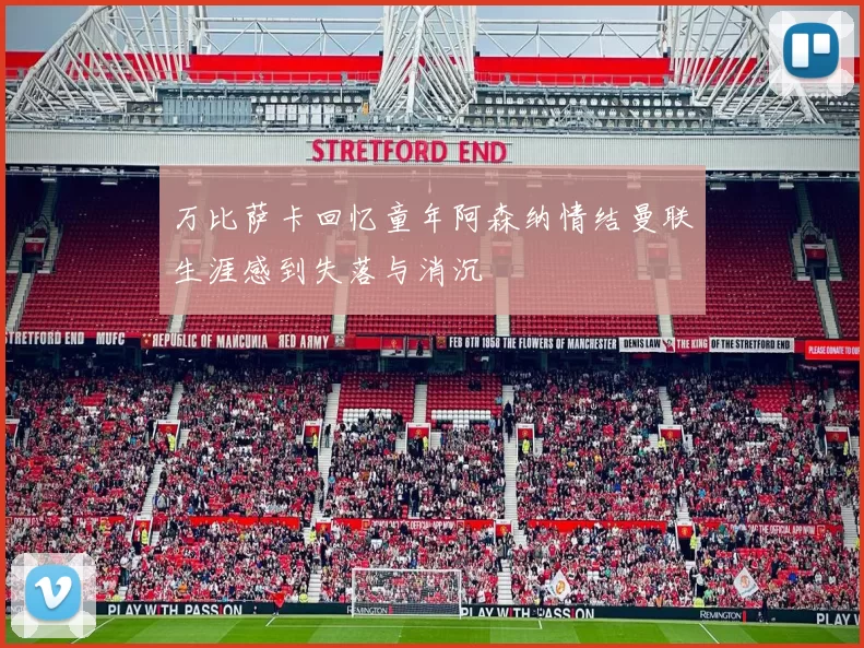 万比萨卡回忆童年阿森纳情结曼联生涯感到失落与消沉